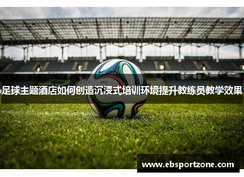 足球主题酒店如何创造沉浸式培训环境提升教练员教学效果